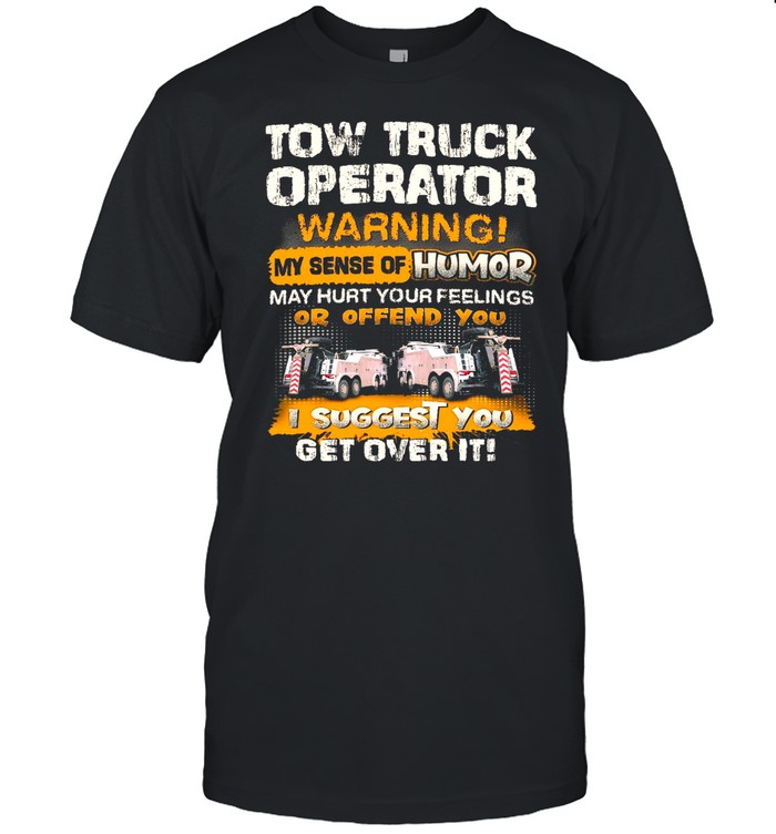 Tow Truck Operator Warning My Sense Of Humor May Hurt Your Feelings Or Offend You I Suggest You Get Over It shirt Classic Men's T-shirt