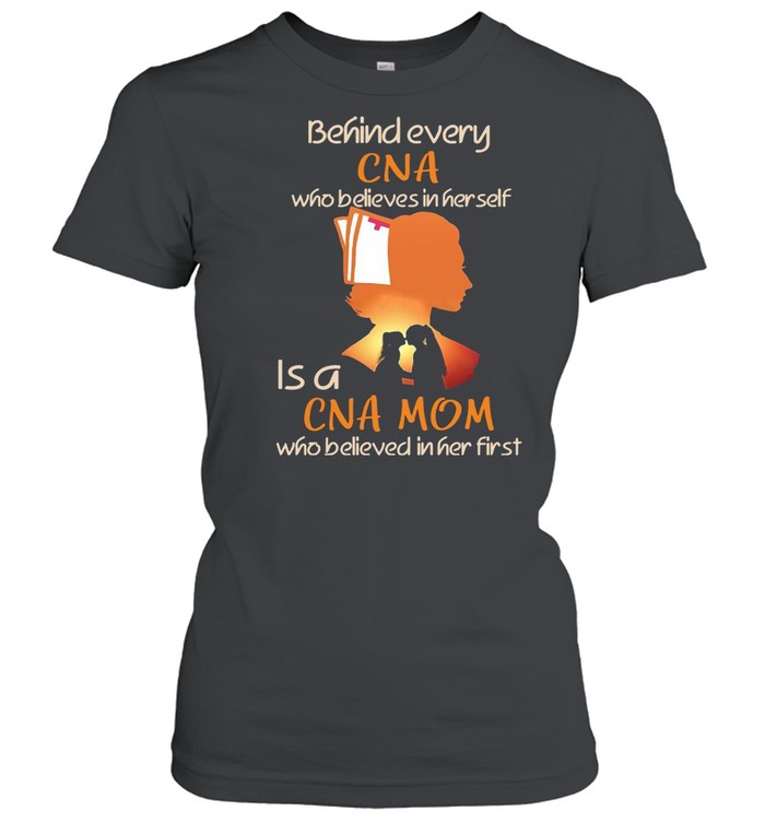 Behind Every CNA Who Believes In Her Self Is A CNA Mom Who Believed In Her First T-shirt Classic Women's T-shirt