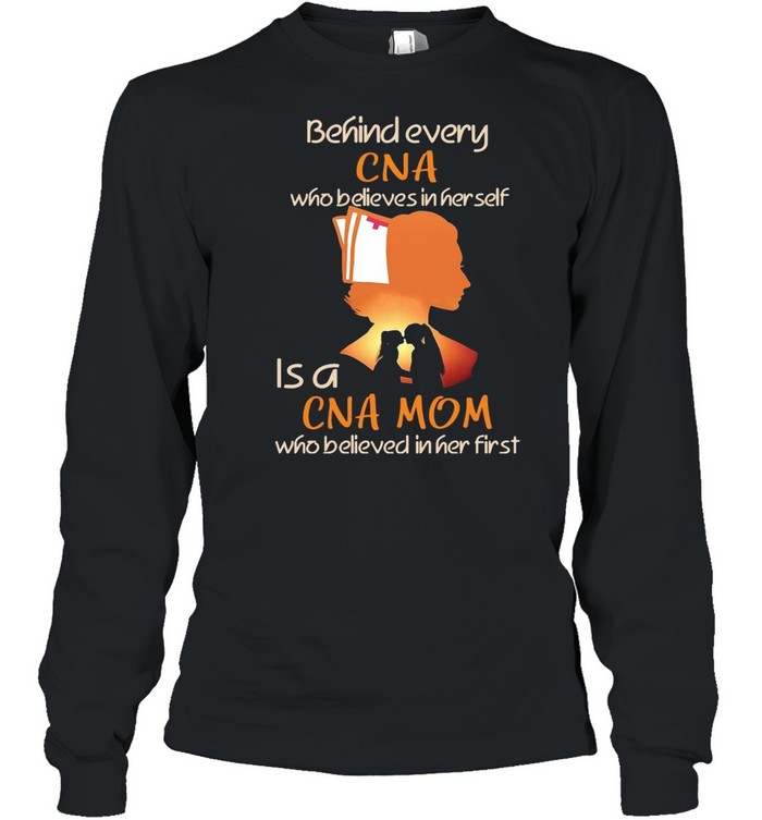 Behind Every CNA Who Believes In Her Self Is A CNA Mom Who Believed In Her First T-shirt Long Sleeved T-shirt