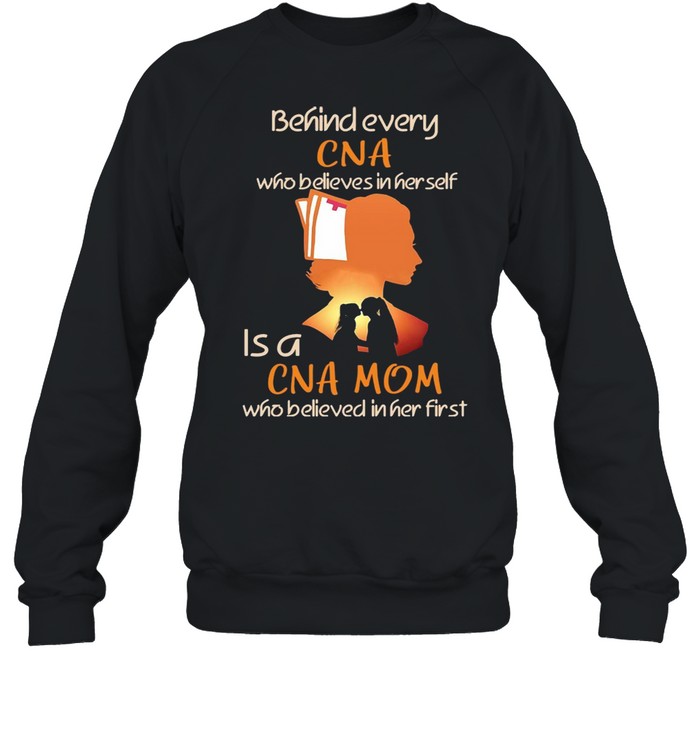 Behind Every CNA Who Believes In Her Self Is A CNA Mom Who Believed In Her First T-shirt Unisex Sweatshirt