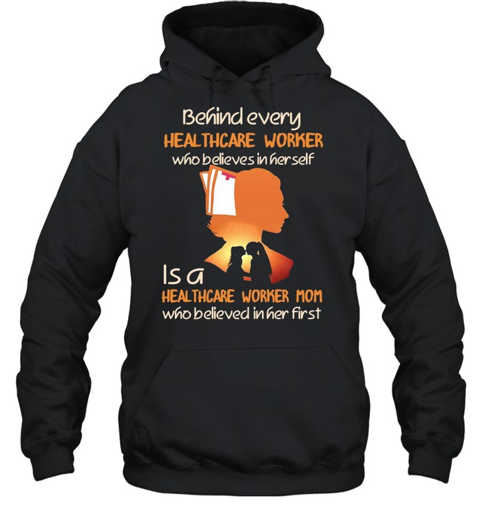 Behind Every Healthcare Worker Who Believes In Her Self Is A Healthcare Worker Mom Who Believed In Her First T-shirt Unisex Hoodie