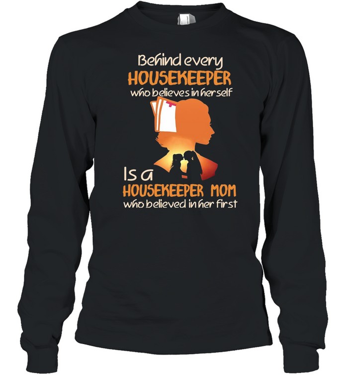 Behind Every Housekeeper Who Believes In Her Self Is A Housekeeper Mom Who Believed In Her First T-shirt Long Sleeved T-shirt