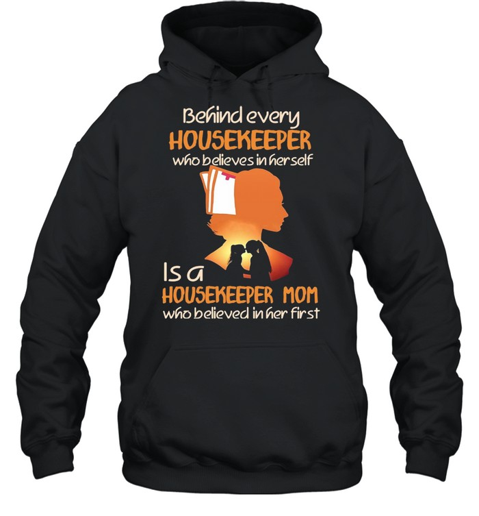 Behind Every Housekeeper Who Believes In Her Self Is A Housekeeper Mom Who Believed In Her First T-shirt Unisex Hoodie