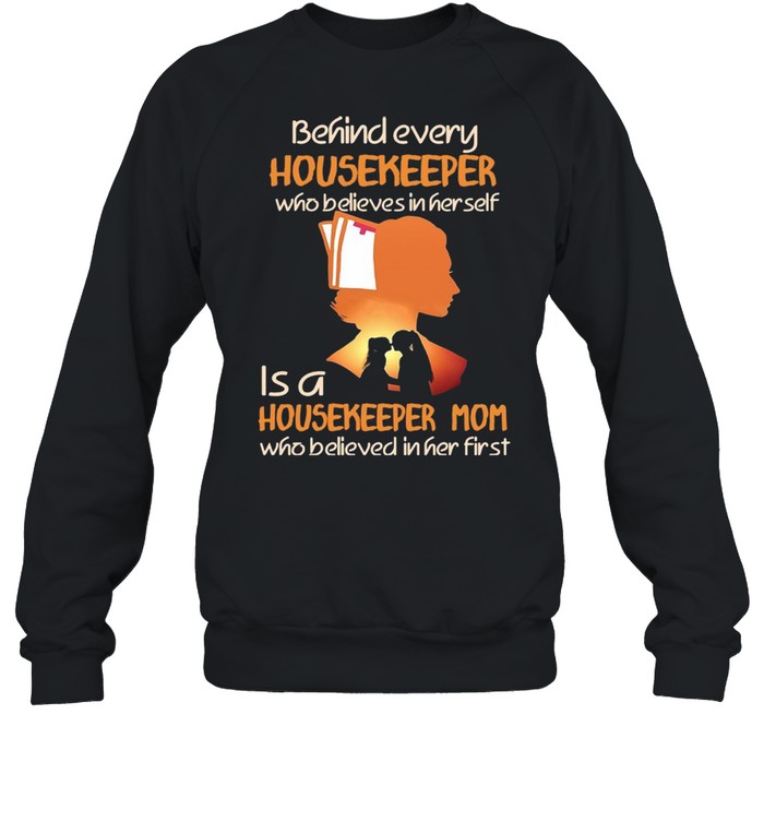 Behind Every Housekeeper Who Believes In Her Self Is A Housekeeper Mom Who Believed In Her First T-shirt Unisex Sweatshirt