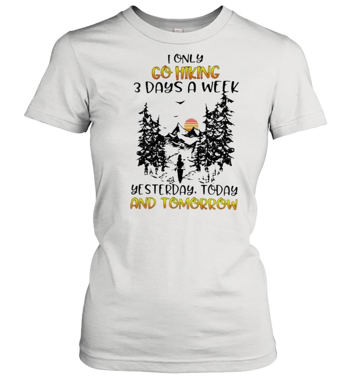 I Only Go Hiking 3 Days A Week Yesterday Today And Tomorrow Classic Women's T-shirt