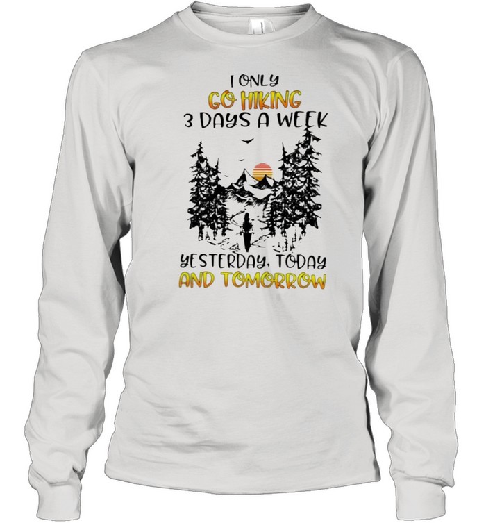 I Only Go Hiking 3 Days A Week Yesterday Today And Tomorrow Long Sleeved T-shirt