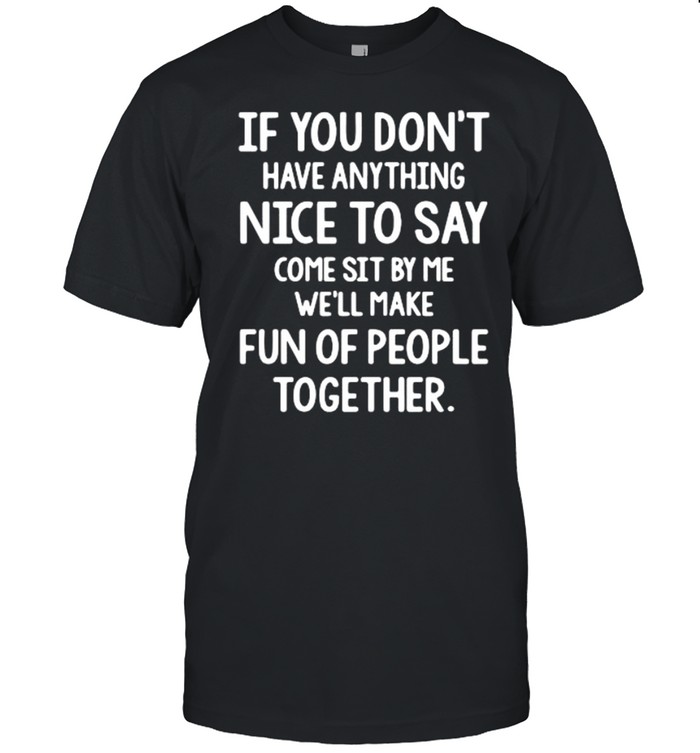 If you don’t have anything nice to say come sit by Me we’ll make fun of people together shirt Classic Men's T-shirt