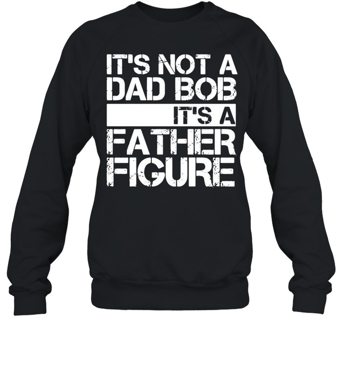 Its not a dad bob Its a father figure shirt Unisex Sweatshirt