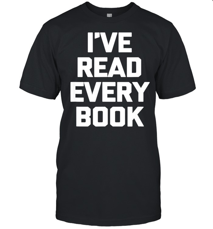 I've Read Every Book book reader reading shirt