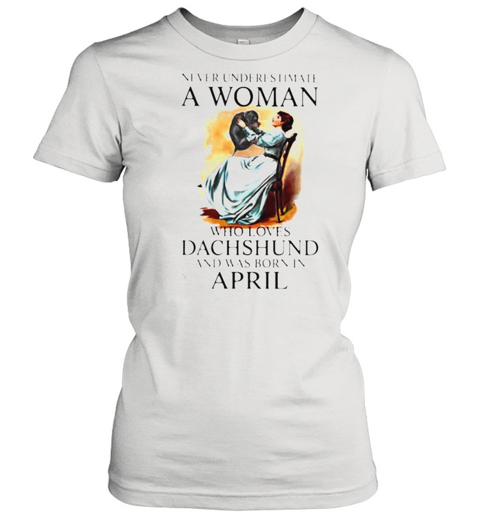 Never Underestimate A Woman Who Loves Dachshund And Was Born In April Classic Women's T-shirt