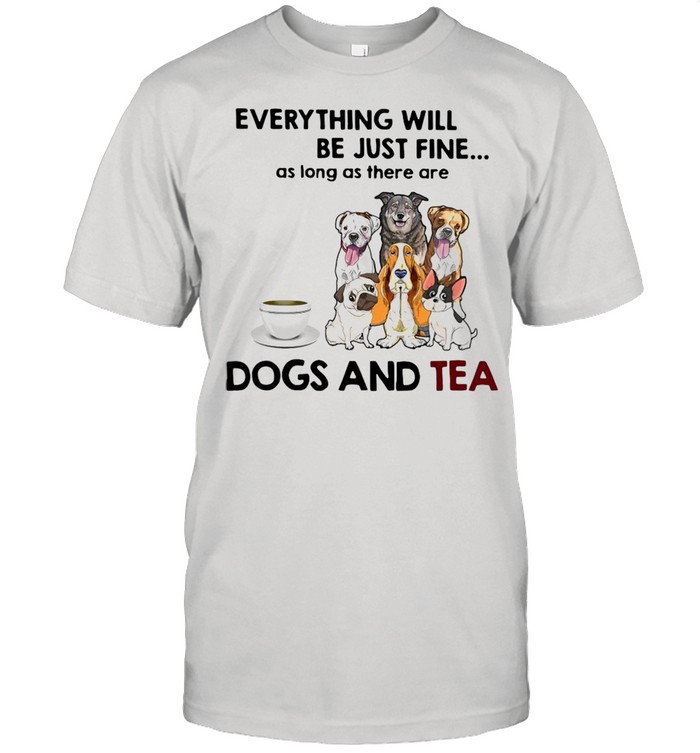 Dog Everything Will Be Just Fine As Long As There Are Dogs And Tea T-shirt