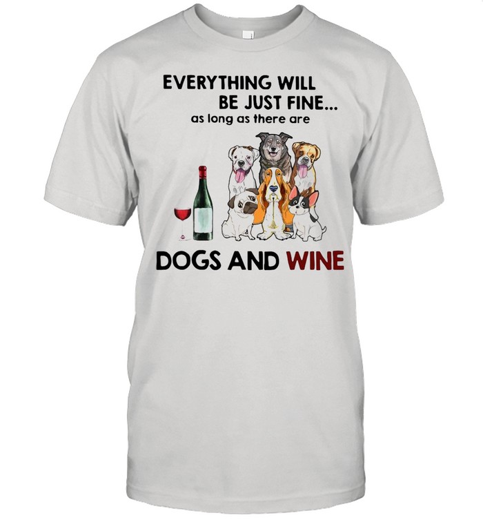 Dog Everything Will Be Just Fine As Long As There Are Dogs And Wine T-shirt