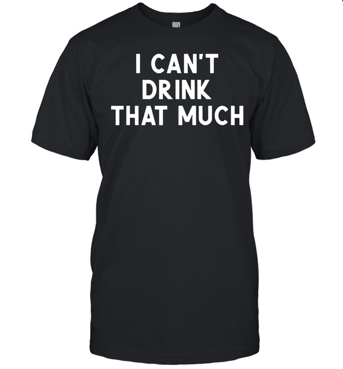 I cant drink that much joke sarcastic shirt