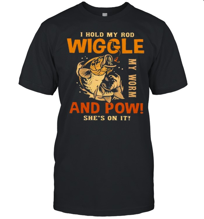 I Hold My Rod Wiggle My Rod And Pow She’s On It Fishing Shirt