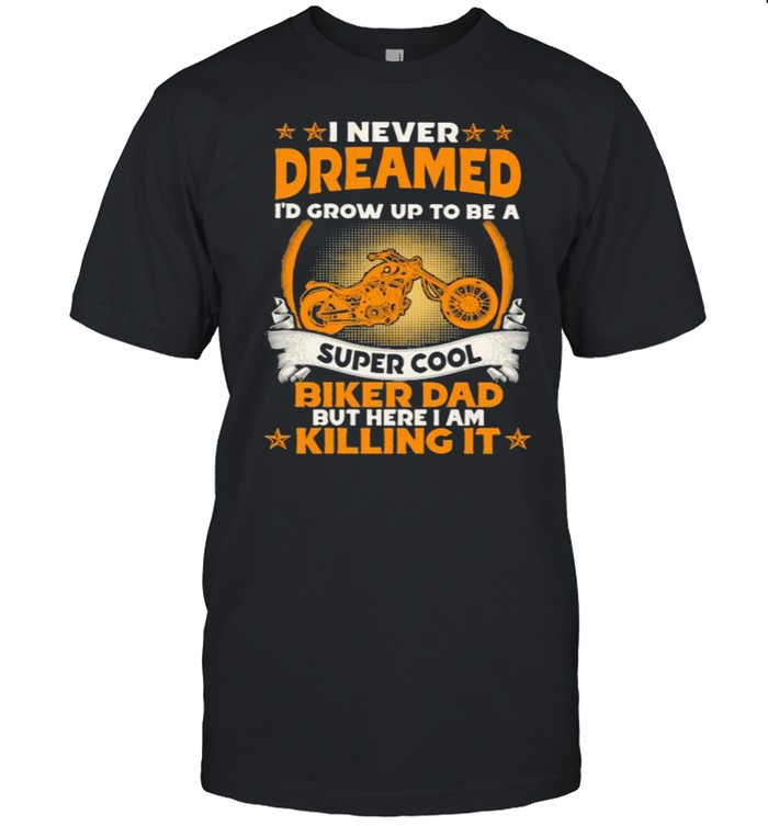 I Never Dreamed I’d Grow Up To Be A Super Cool Biker Dad But Here I Am Killing It Shirt