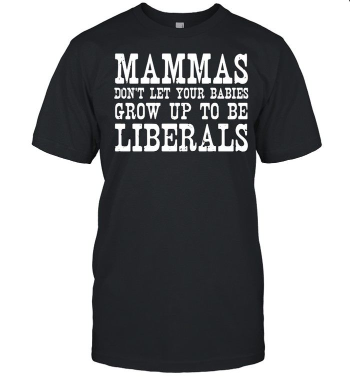 Mammas dont let your babies grow up to be liberals shirt