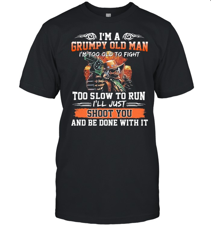 Im a grumpy old man Im too old to fight to slow to run ill just shoot you shirt