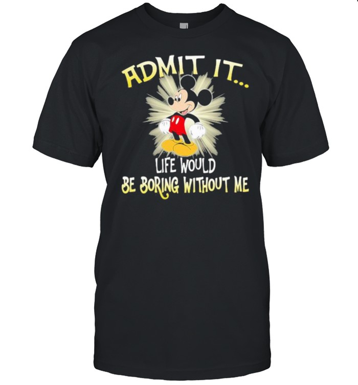 Admit It Life Would Be Boring Without Me Mickey Shirt