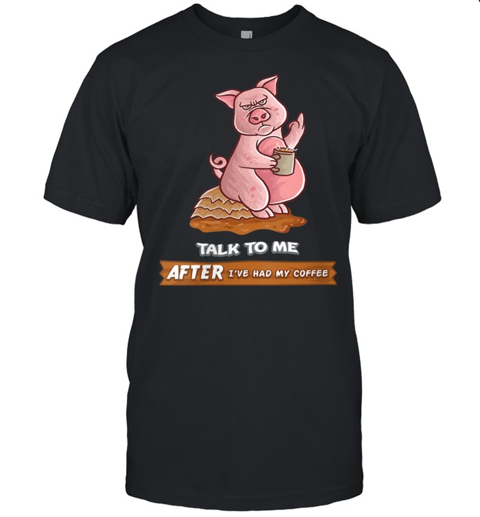 Talk To Me After I've Had My Coffee Or Don't Pig Farm Farmer shirt