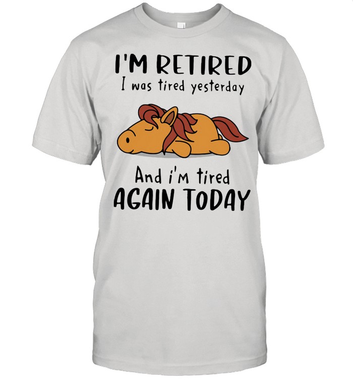 I'm Retired I Was Tired Yesterday And I'm Tired Again Today Shirt