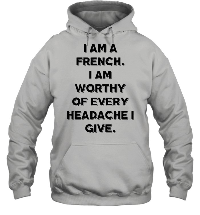 I Am A French I Am Worthy Of Every Headache I Give T-shirt Unisex Hoodie