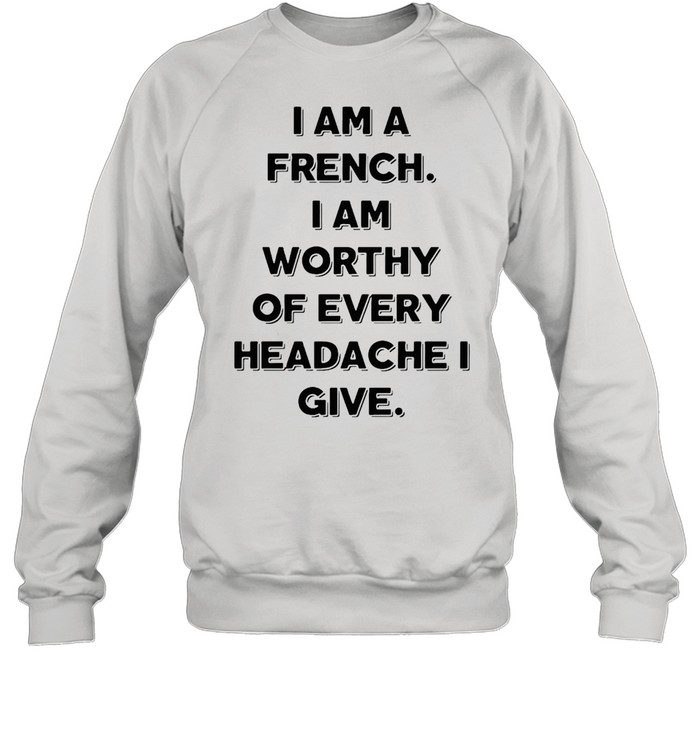 I Am A French I Am Worthy Of Every Headache I Give T-shirt Unisex Sweatshirt