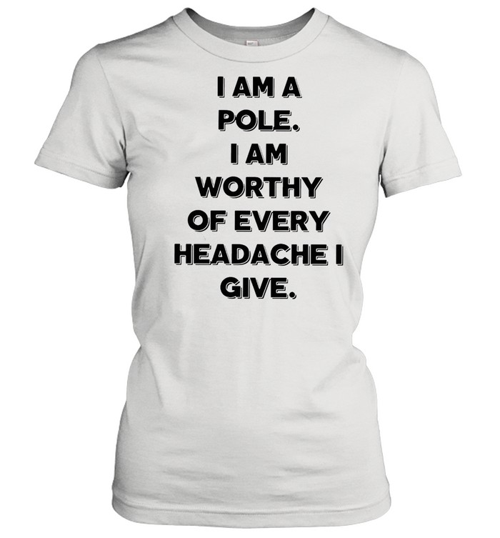 I Am A Pole I Am Worthy Of Every Headache I Give T-shirt Classic Women's T-shirt