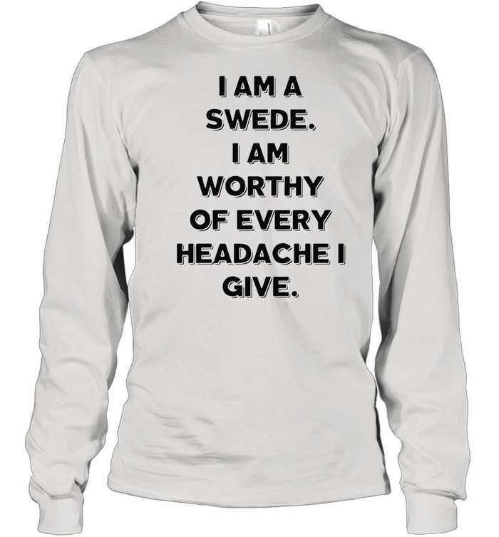 I Am A Swede I Am Worthy Of Every Headache I Give T-shirt Long Sleeved T-shirt