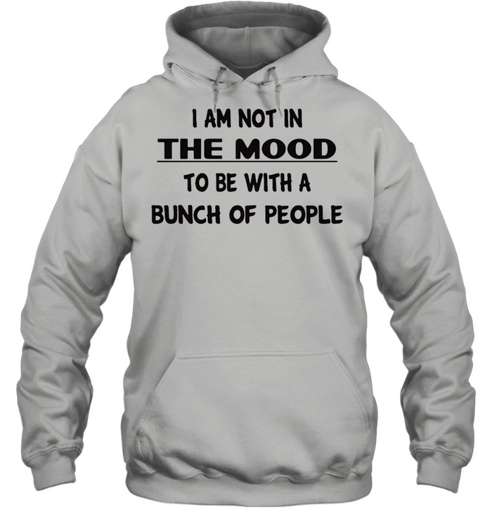 I Am Not In The Mood To Be With A Bunch Of People T-shirt Unisex Hoodie