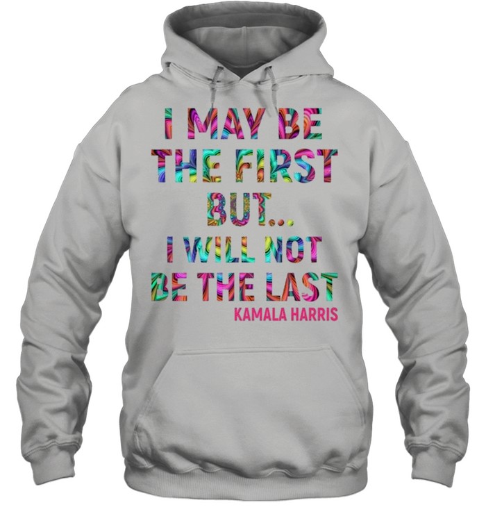 Kamala Harris I May Be The First But I Will Not Be The Last shirt Unisex Hoodie