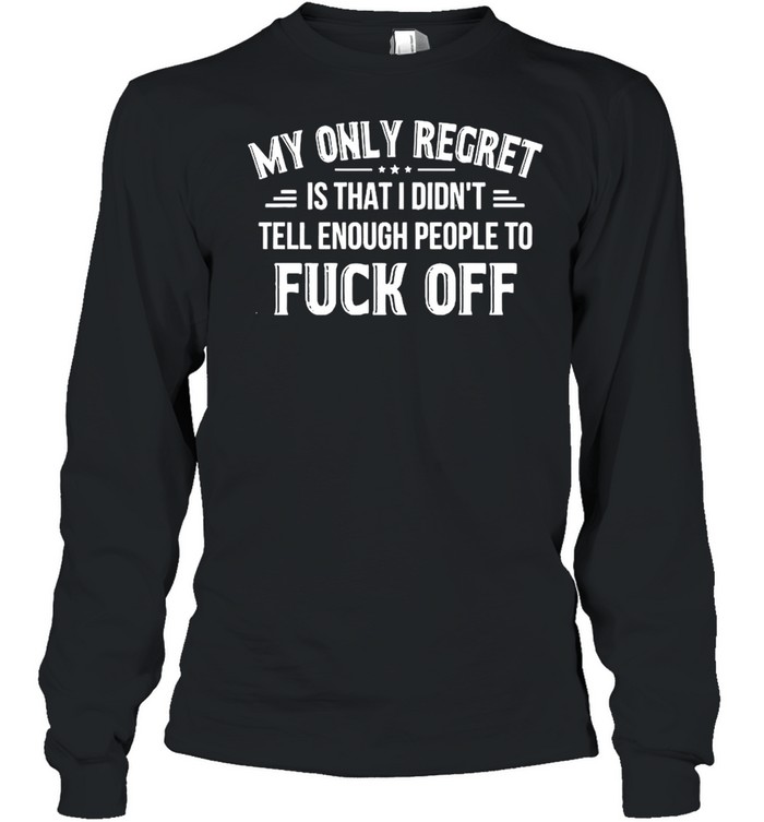 My Only Regret Is That I Didn’t Tell Enough People To Fuck Off 2021 shirt Long Sleeved T-shirt