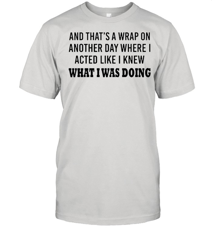 And thats a wrap on another day where I acted like I knew what I was doing shirt Classic Men's T-shirt