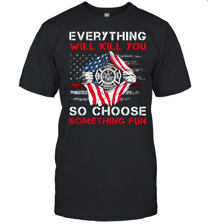 Everything will kill you fire dept so choose something fun shirt