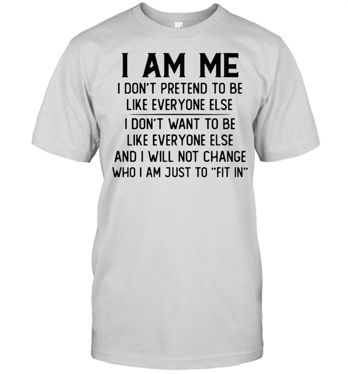 I am Me I dont pretend to be like everyone else I dont want to be shirt