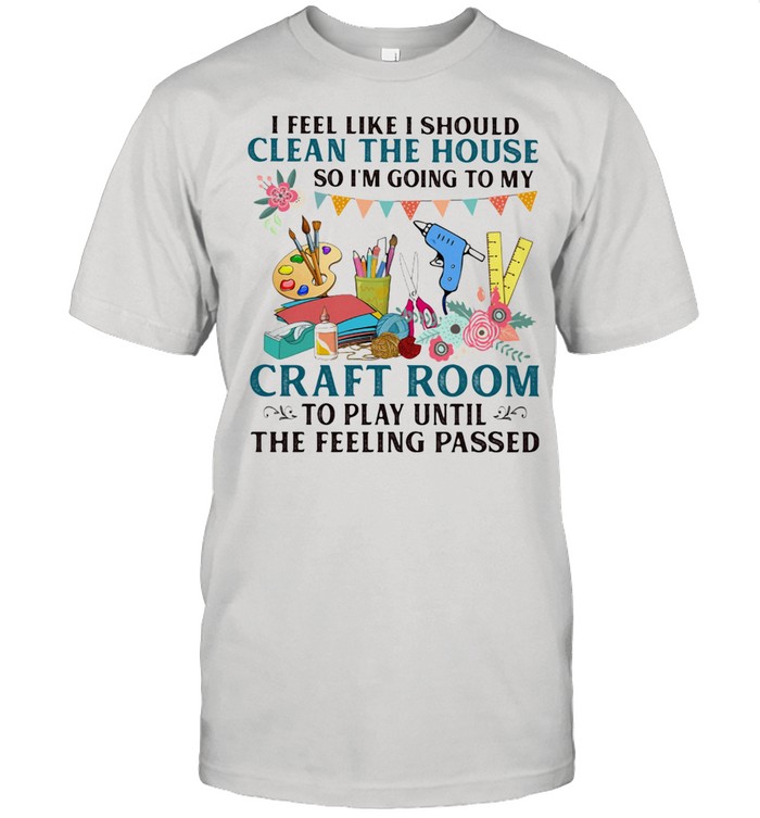 I Feel Like I Should Clean The House So I'm Going To My Craft Room To Play Until The Feeling Passed Classic Men's T-shirt