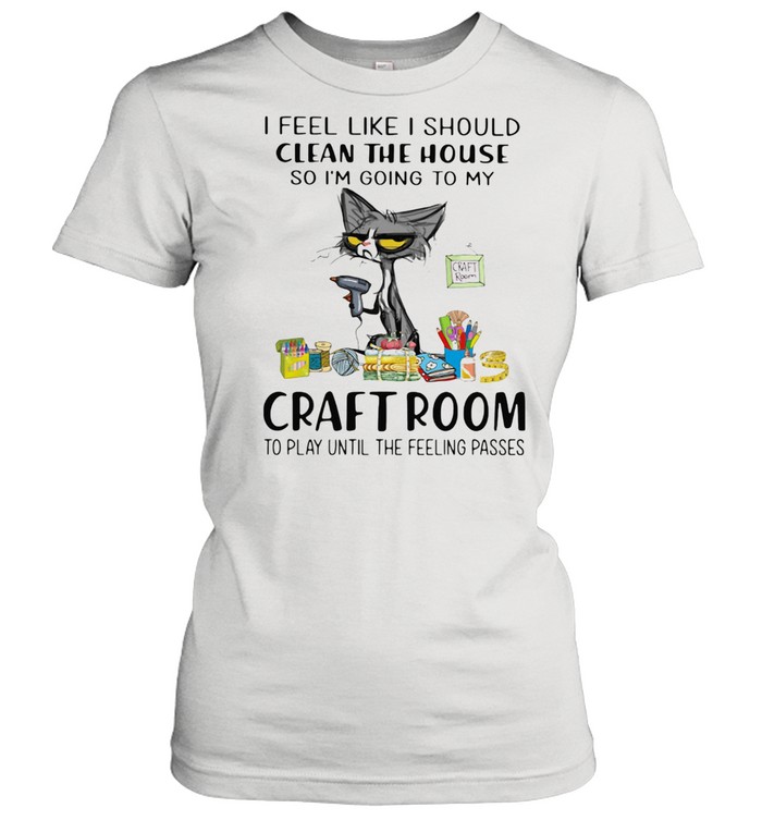 I Feel Like I Should Clean The House So I'm Going To My Craft Room To Play Until The Feeling Passed Cat Classic Women's T-shirt