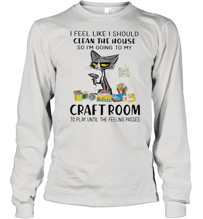 I Feel Like I Should Clean The House So I'm Going To My Craft Room To Play Until The Feeling Passed Cat Long Sleeved T-shirt