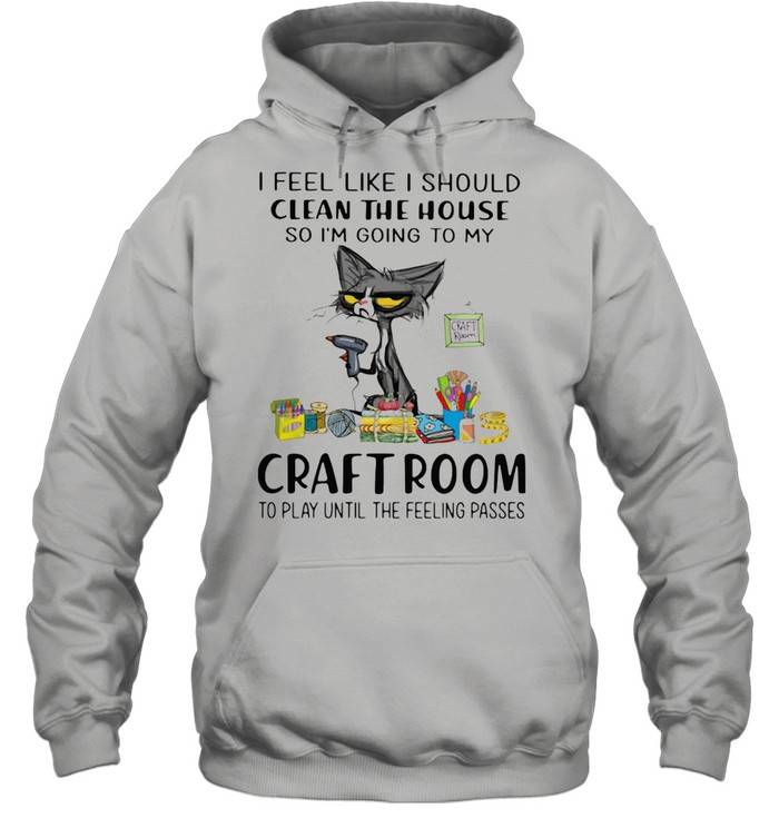 I Feel Like I Should Clean The House So I'm Going To My Craft Room To Play Until The Feeling Passed Cat Unisex Hoodie