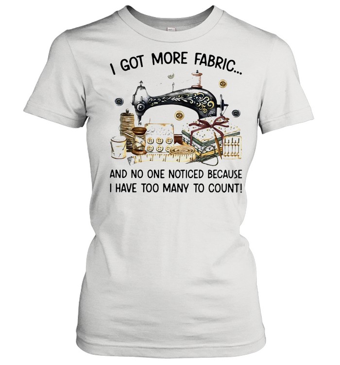 I Got More Fabric And No One Noticed Because I Have Too Many To Count Sewing Classic Women's T-shirt