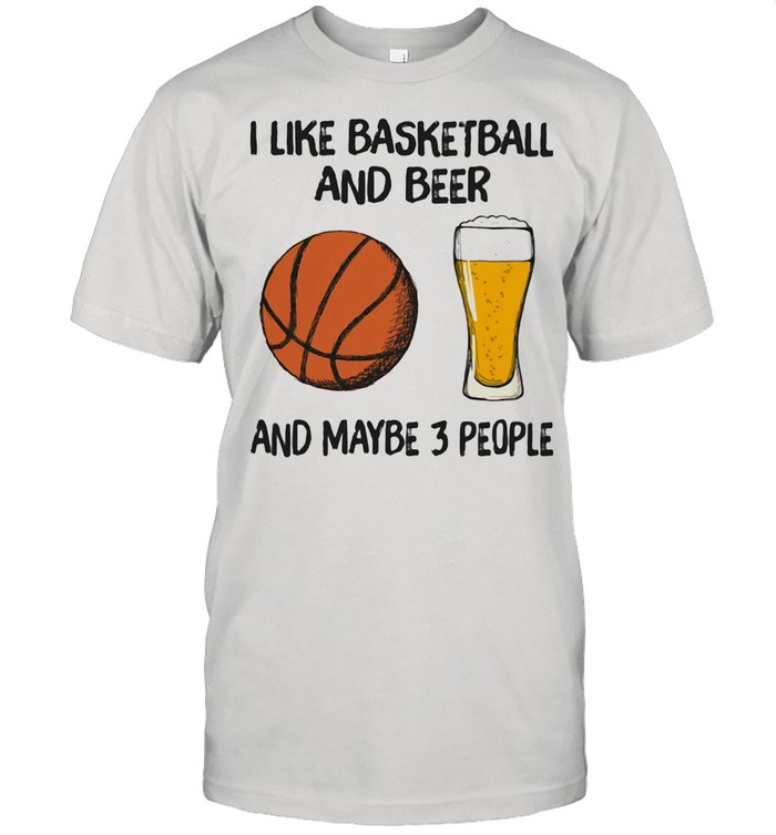 I Like Basketball And Beer And Maybe 3 People Shirt