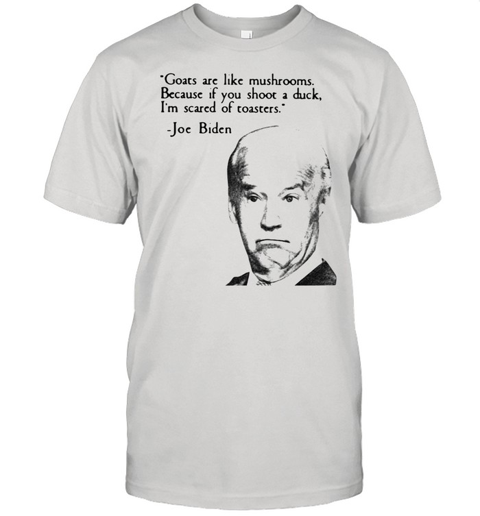 Joe Biden Goats Are Like Mushrooms Because If You Shoot A Duck I'm Scared Of Toasters Classic Men's T-shirt