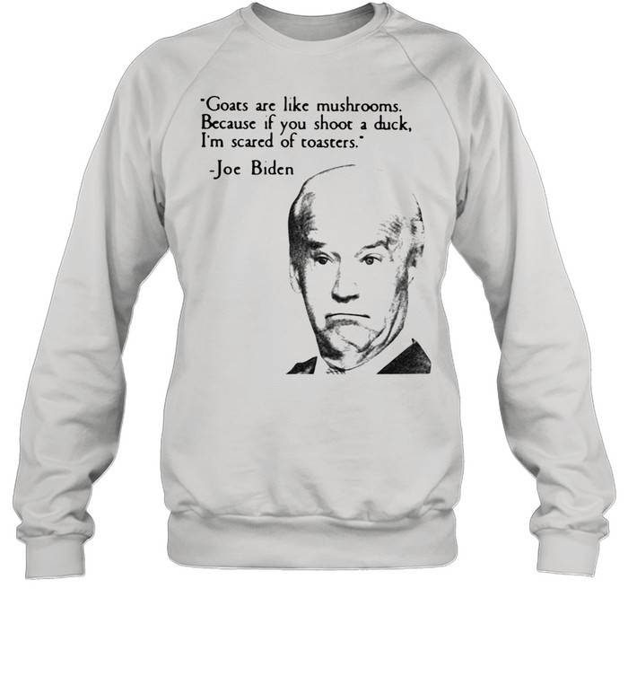 Joe Biden Goats Are Like Mushrooms Because If You Shoot A Duck I'm Scared Of Toasters Unisex Sweatshirt