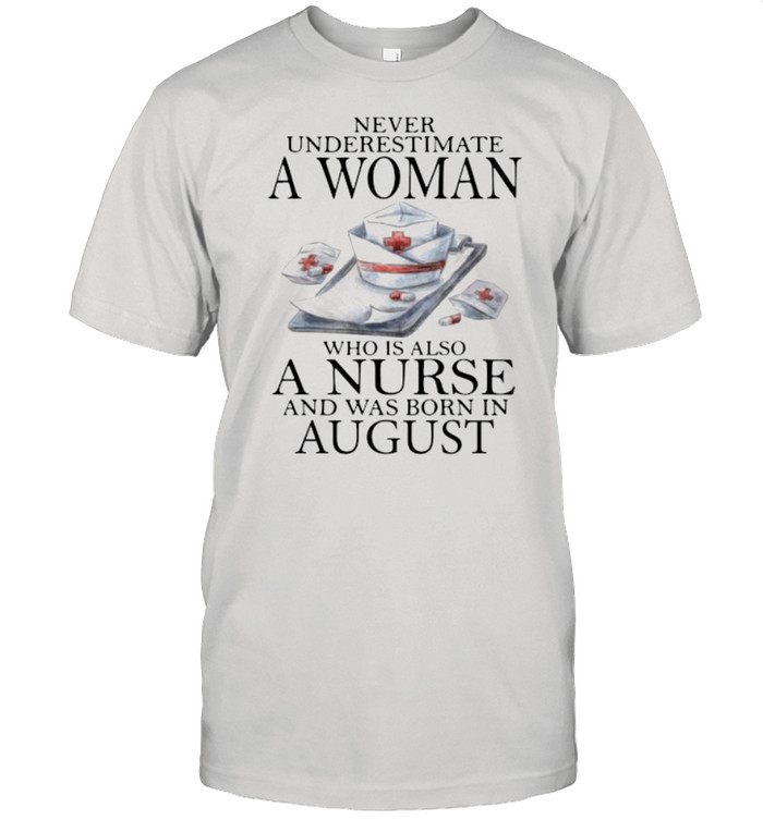 Never Underestimate A Woman Who Is Also A Nurse And Was Born In August shirt