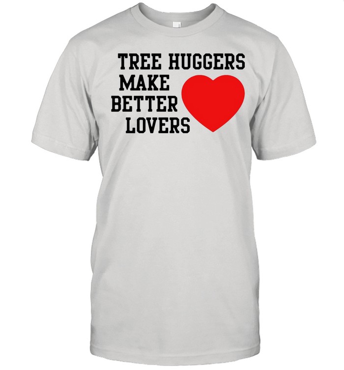 Tree Huggers Make Better Lovers shirt