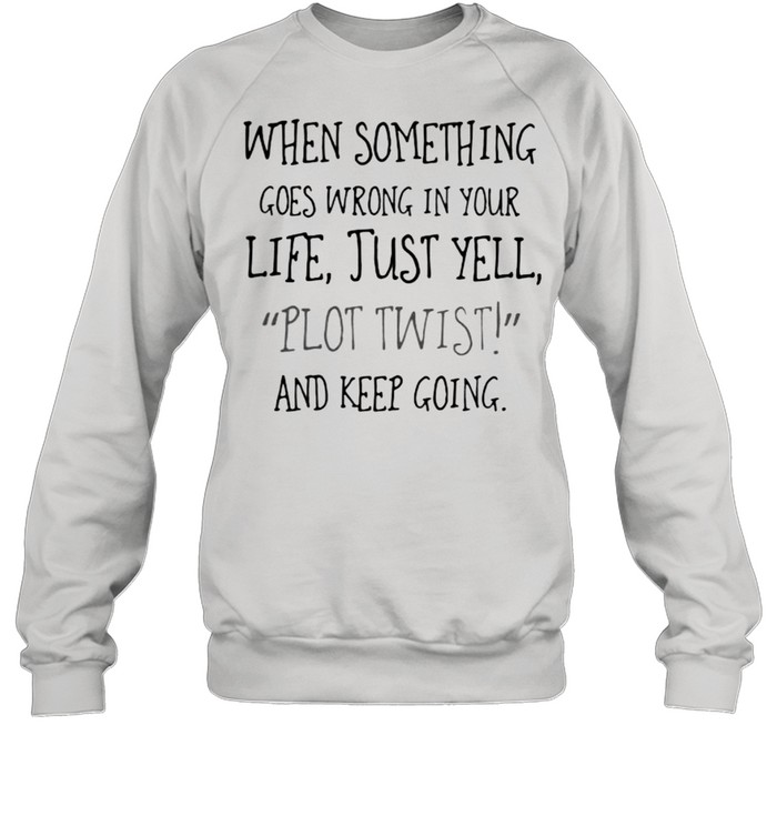 When Something Goes Wrong In Your Life Just yell Plot Twist And Keep Going shirt Unisex Sweatshirt