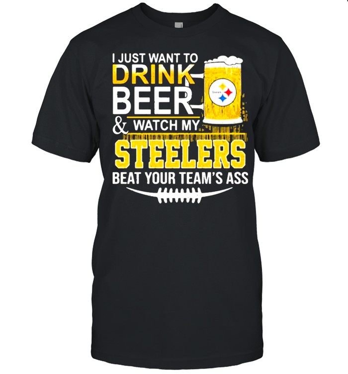 I Just Want To Drink Beer Watch My Steelers Beat You Teams Ass  Classic Men's T-shirt