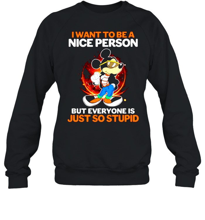 I want to be a nice person but everyone is just so stupid shirt Unisex Sweatshirt
