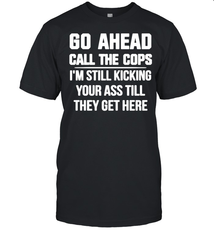 Go Ahead Call The Cops I’m Still Kicking Your Ass Till They Get Here shirt Classic Men's T-shirt