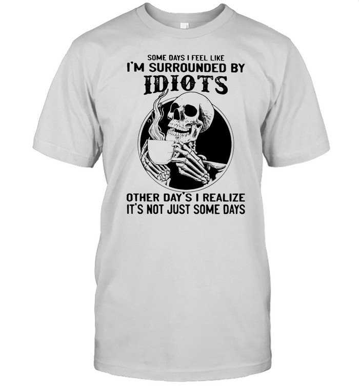 Some Days I Feel Like I'm Surrounded By Idiots Other Day's I realize It's Not Just Some Days Skull  Classic Men's T-shirt