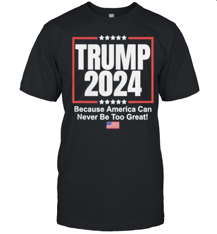 Trump 2024 Because America Can Never Be Too Great shirt Classic Men's T-shirt